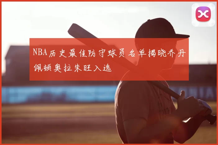 NBA历史最佳防守球员名单揭晓乔丹佩顿奥拉朱旺入选