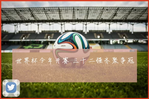 世界杯今年开赛 三十二强齐聚争冠