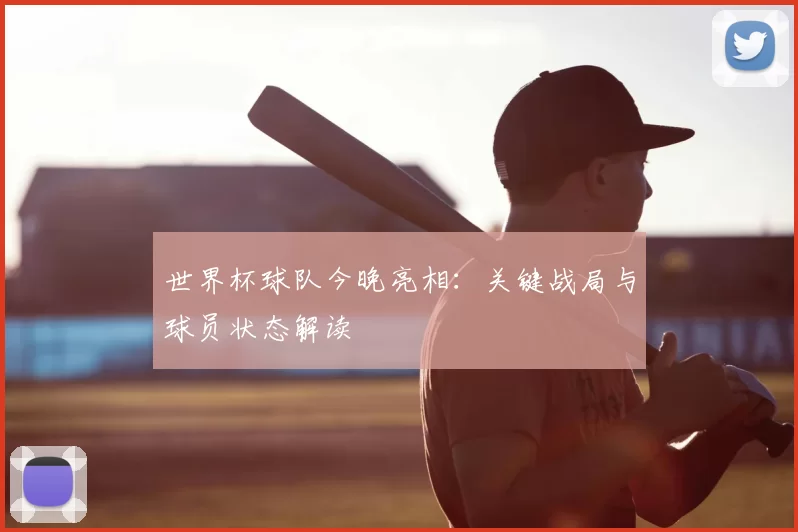 世界杯球队今晚亮相:关键战局与球员状态解读