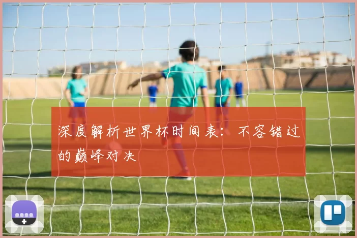 深度解析世界杯时间表：不容错过的巅峰对决