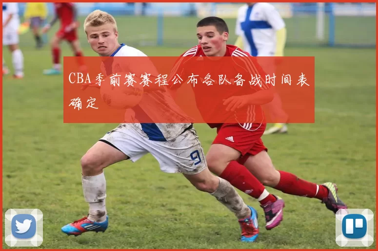 CBA季前赛赛程公布各队备战时间表确定