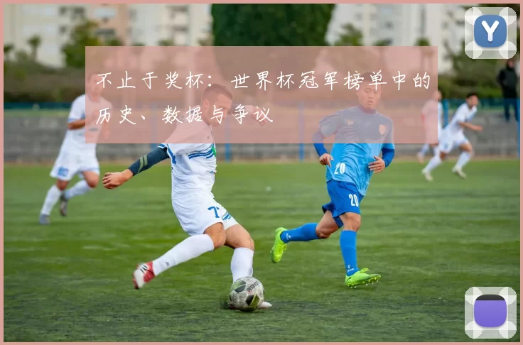 不止于奖杯:世界杯冠军榜单中的历史、数据与争议