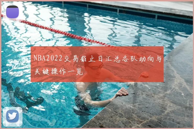 NBA2022交易截止日汇总各队动向与关键操作一览