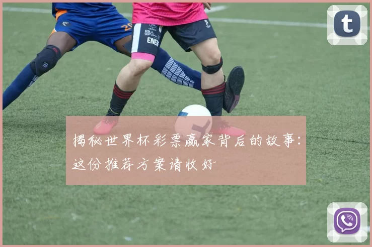 揭秘世界杯彩票赢家背后的故事:这份推荐方案请收好