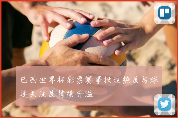 巴西世界杯彩票赛事投注热度与球迷关注度持续升温