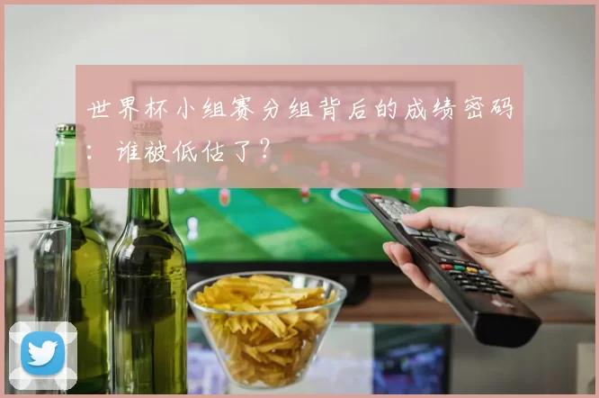 世界杯小组赛分组背后的成绩密码:谁被低估了?