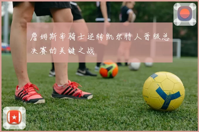 詹姆斯率骑士逆转凯尔特人晋级总决赛的关键之战