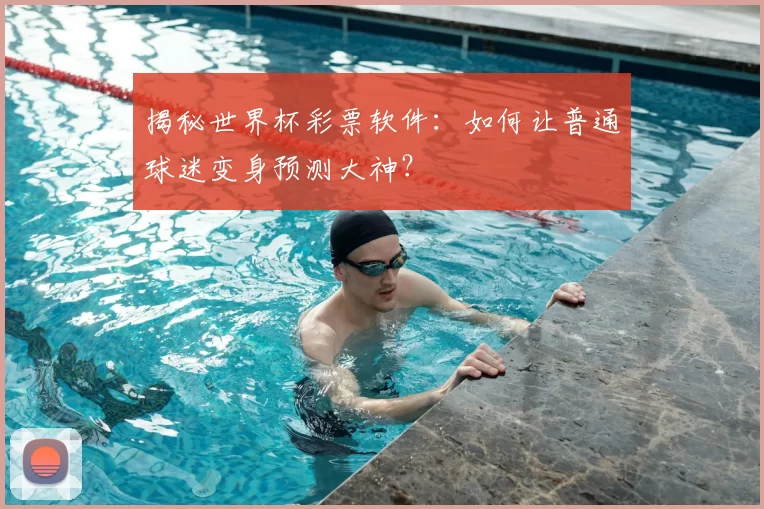 揭秘世界杯彩票软件:如何让普通球迷变身预测大神?