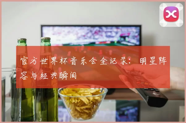 官方世界杯音乐会全记录:明星阵容与经典瞬间