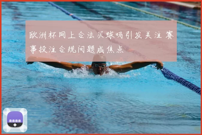 欧洲杯网上合法买球吗引发关注 赛事投注合规问题成焦点