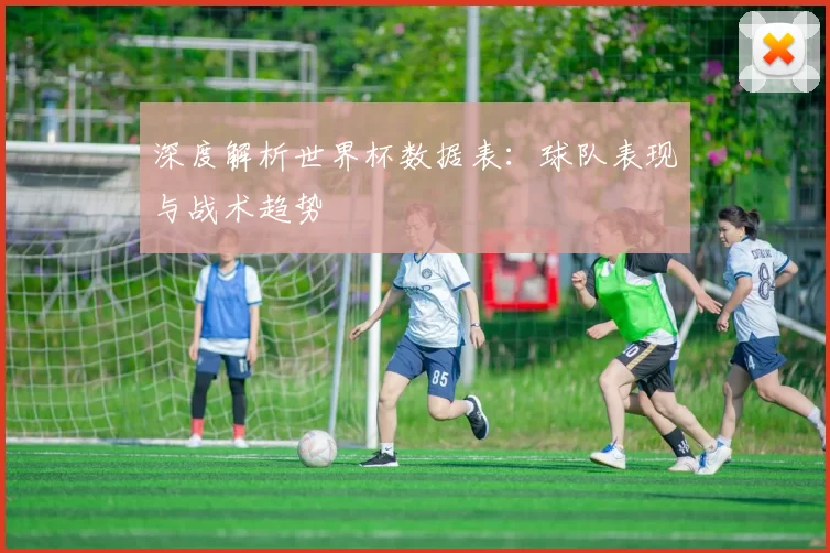 深度解析世界杯数据表：球队表现与战术趋势