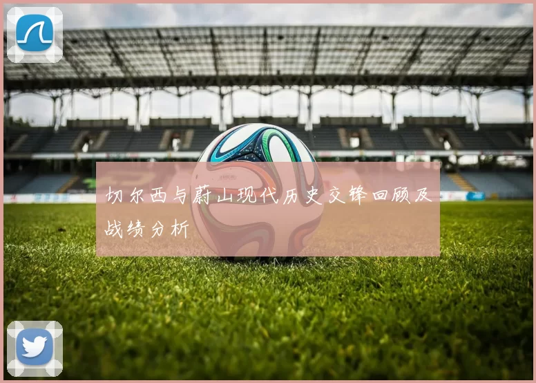 切尔西与蔚山现代历史交锋回顾及战绩分析