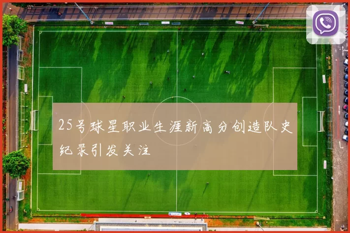 25号球星职业生涯新高分创造队史纪录引发关注