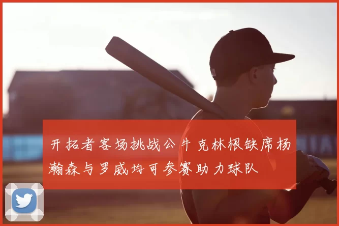 开拓者客场挑战公牛克林根缺席杨瀚森与罗威均可参赛助力球队