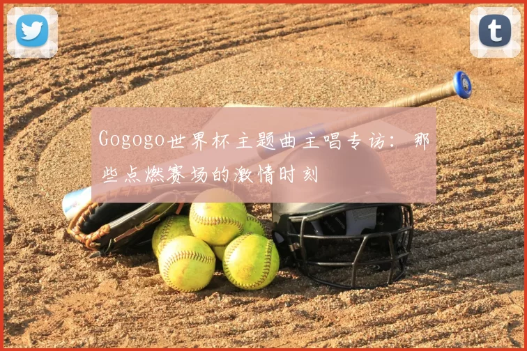 Gogogo世界杯主题曲主唱专访:那些点燃赛场的激情时刻