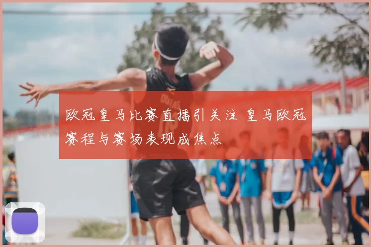 欧冠皇马比赛直播引关注 皇马欧冠赛程与赛场表现成焦点