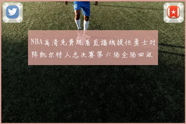 NBA高清免费观看直播线提供勇士对阵凯尔特人总决赛第六场全场回放与精彩集锦